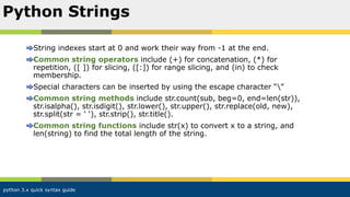 python 3.x quick syntax guide
String indexes start at 0 and work their way from -1 at the end.
Common string operators inc...