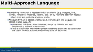 python 3.x quick syntax guide
Everything in Python is represented as an object (e.g. integers, lists,
strings, functions, ...