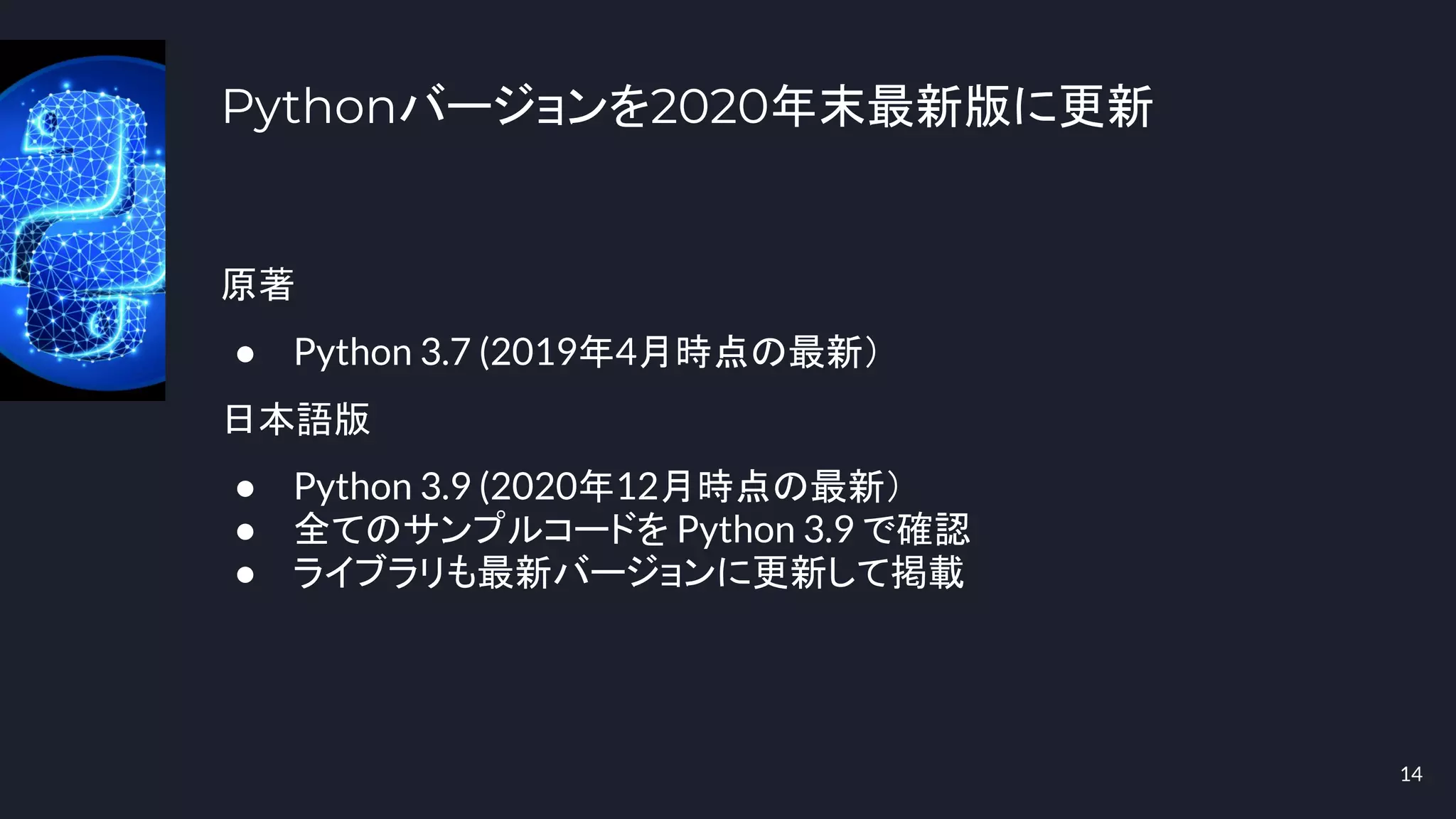 Pythonバージョンを2020年末最新版に更新
14
原著
● Python 3.7 (2019年4月時点の最新）
日本語版
● Python 3.9 (2020年12月時点の最新）
● 全てのサンプルコードを Python 3.9 で確認
● ライブラリも最新バージョンに更新して掲載
 