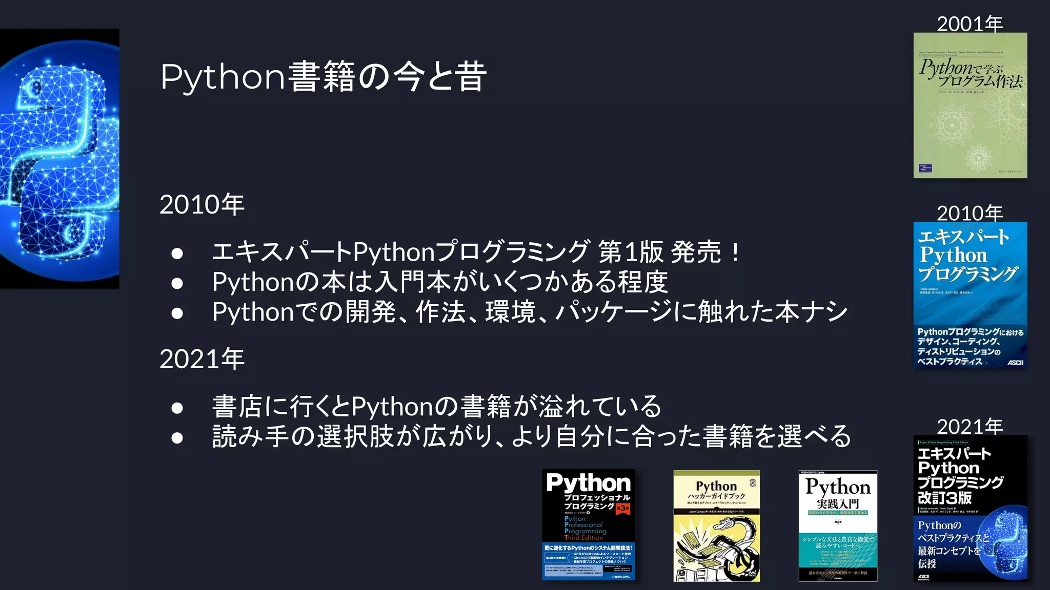 Python書籍の今と昔
2010年
● エキスパートPythonプログラミング 第1版 発売！
● Pythonの本は入門本がいくつかある程度
● Pythonでの開発、作法、環境、パッケージに触れた本ナシ
2021年
● 書店に行くとPythonの書籍が溢れている
● 読み手の選択肢が広がり、より自分に合った書籍を選べる
8
2001年
2010年
2021年
 