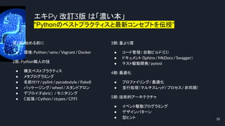 エキPy 改訂3版 は「濃い本」
"Pythonのベストプラクティスと最新コンセプトを伝授”
10
第1部: 始める前に
● 環境: Python / venv / Vagrant / Docker
2部: Python職人の技
● 構文ベストプラクティス
● メタプログラミング
● 名前付け/ pylint / pycodestyle / ﬂake8
● パッケージング/ wheel / スタンドアロン
● デプロイ（Fabric） / モニタリング
● C拡張 / Cython / ctypes / CFFI
3部: 量より質
● コード管理/ 自動ビルド（CI）
● ドキュメント（Sphinx / MkDocs / Swagger）
● テスト駆動開発/ pytest
4部: 最適化
● プロファイリング/ 最適化
● 並行処理（マルチスレッド/ プロセス/ 非同期）
5部: 技術的アーキテクチャ
● イベント駆動プログラミング
● デザインパターン
● 型ヒント
 