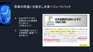 原著の間違いを修正し本家へフィードバック
16
● Packtのサイトから
多数のErrata登録を
行いました
（50件以上？）
● 「日本語版によせて」
で原著者に感謝（？）
されました
 