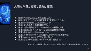 大胆な削除、変更、追加、復活
17
● 削除: Python2, 3.3, 3.4 の話題（EOL）
● 削除: 型アノテーションの将来展望（変更されたため）
● 追加: breakpoint、__set_name__、 :=
● 追加: 型ヒントの付録章（書き下ろし）
● 復活: 2版で削除されたジェネレータ式の解説（大事）
● 変更: Dockerのベースイメージ（alpineの弊害を考慮）
● 変更: GitLab CI -> GitHub Actions
● 変更: API Blueprint -> Swagger（OpenAPIに採用された）
● 変更: nose -> pytest （デファクトとなった）
● 変更: 型ヒントの説明（この2年で大幅に進化した）
大胆すぎて、原著者に「なんでこんなに変更するんだ」と聞かれる事態に (´･ω･`)
 
