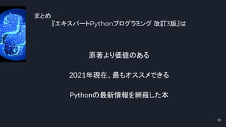 まとめ
『エキスパートPythonプログラミング 改訂3版』は
18
原著より価値のある
2021年現在、最もオススメできる
Pythonの最新情報を網羅した本
 