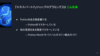 『エキスパートPythonプログラミング』は こんな本
5
● Pythonをある程度書ける
→ Pythonをマスターしている
● 他の言語をある程度マスターしている
→ Python World サバイバルガイド（≠観光ガイド）
 