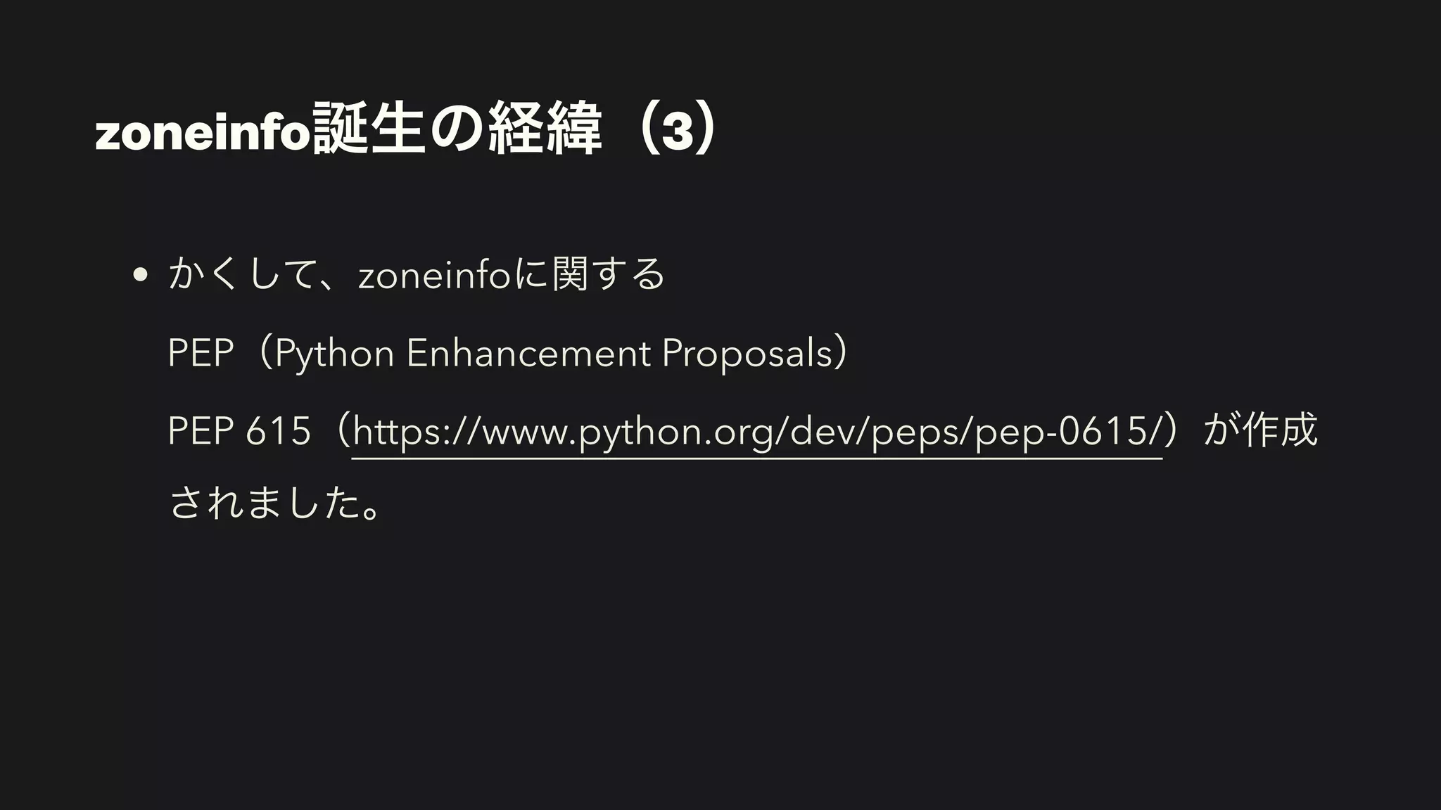 • かくして、zoneinfoに関する 
PEP（Python Enhancement Proposals） 
PEP 615（https://www.python.org/dev/peps/pep-0615/）が作成
されました。
zoneinfo誕生の経緯（3）
 