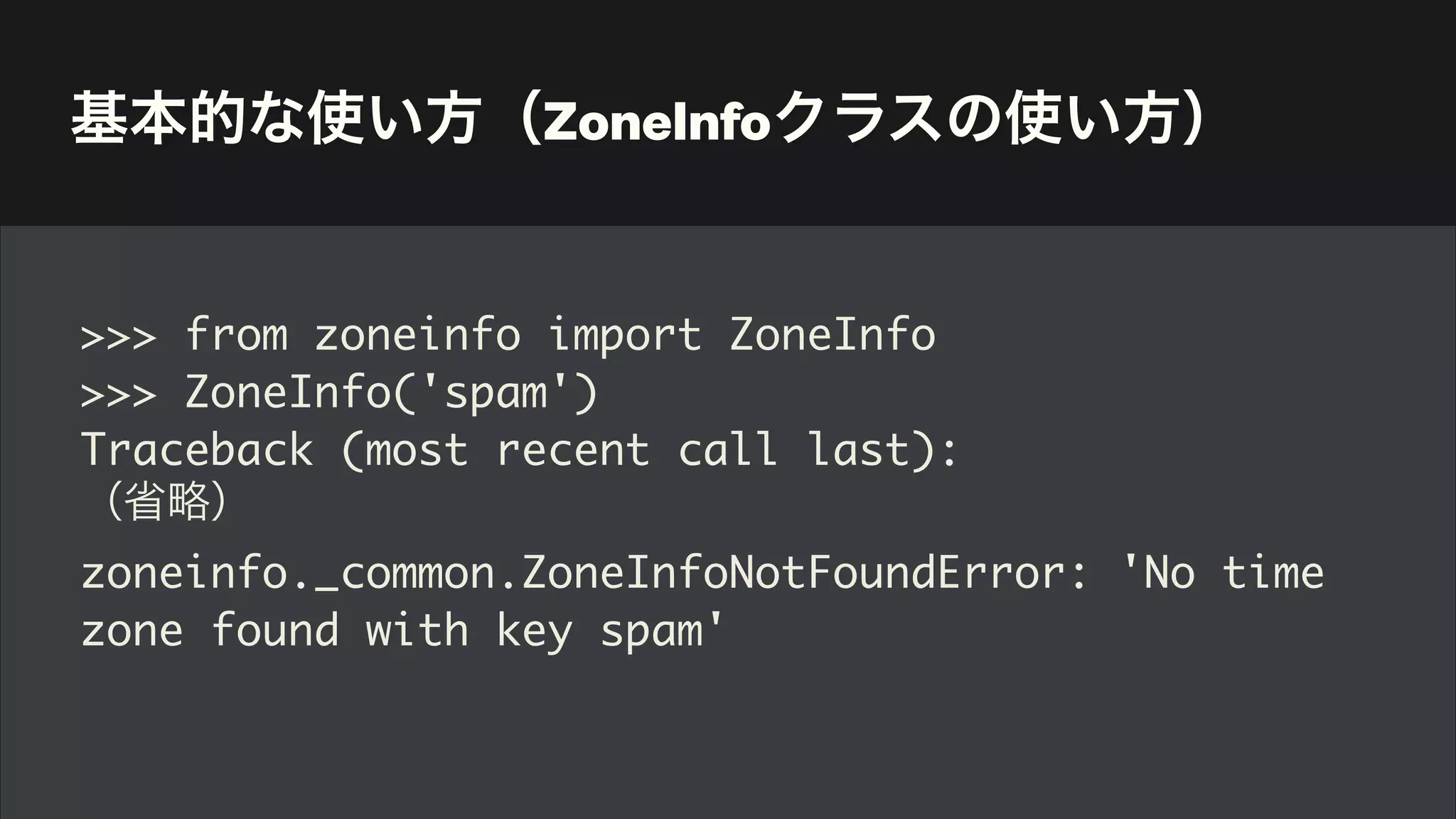 基本的な使い方（ZoneInfoクラスの使い方）
>>> from zoneinfo import ZoneInfo
>>> ZoneInfo('spam')
Traceback (most recent call last):
（省略）
zoneinfo._common.ZoneInfoNotFoundError: 'No time
zone found with key spam'
 