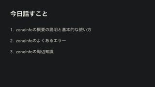 今日話すこと
1. zoneinfoの概要の説明と基本的な使い方
2. zoneinfoのよくあるエラー
3. zoneinfoの周辺知識
 
