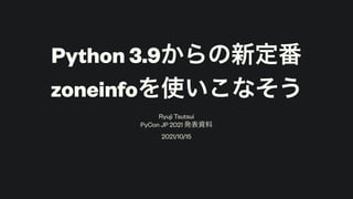 Python 3.9からの新定番
zoneinfoを使いこなそう
Ryuji Tsutsui
PyCon JP 2021 発表資料
2021/10/15
 