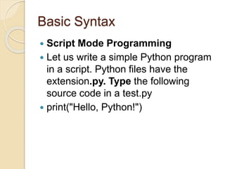 Basic Syntax
 Script Mode Programming
 Let us write a simple Python program
in a script. Python files have the
extension.py. Type the following
source code in a test.py
 print("Hello, Python!")
 