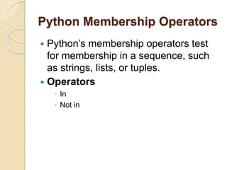 Python Membership Operators
 Python’s membership operators test
for membership in a sequence, such
as strings, lists, or tuples.
 Operators
 In
 Not in
 