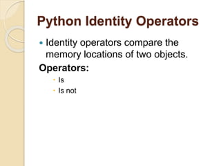 Python Identity Operators
 Identity operators compare the
memory locations of two objects.
Operators:
 Is
 Is not
 