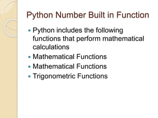 Python Number Built in Function
 Python includes the following
functions that perform mathematical
calculations
 Mathematical Functions
 Mathematical Functions
 Trigonometric Functions
 