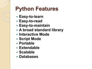 Python Features
 Easy-to-learn
 Easy-to-read
 Easy-to-maintain
 A broad standard library
 Interactive Mode
 Script Mode
 Portable
 Extendable
 Scalable
 Databases
 