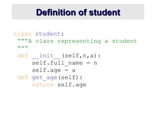 Definition of student
Definition of student
class student:
“““A class representing a student
”””
def __init__(self,n,a):
self.full_name = n
self.age = a
def get_age(self):
return self.age
 
