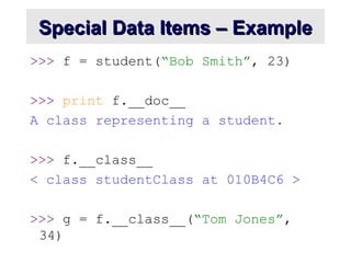 Special Data Items – Example
Special Data Items – Example
>>> f = student(“Bob Smith”, 23)
>>> print f.__doc__
A class representing a student.
>>> f.__class__
< class studentClass at 010B4C6 >
>>> g = f.__class__(“Tom Jones”,
34)
 