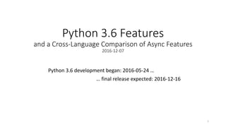 Python 3.6 Features
and a Cross-Language Comparison of Async Features
2016-12-07
Python 3.6 development began: 2016-05-24 …
… final release expected: 2016-12-16
1
 