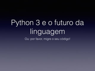 Python 3 e o futuro da
linguagem
Ou: por favor, migre o seu código!
 