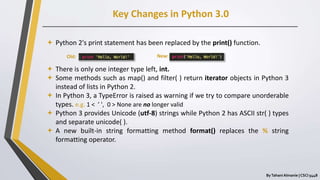 Key Changes in Python 3.0
ByTahani Almanie | CSCI 5448
 Python 2's print statement has been replaced by the print() funct...
