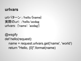 urlvars
urlパターン：/hello/{name}
実際のurl： /hello/aodag
urlvars： {'name': 'aodag'}

@wsgify
def hello(request):
  name = reques...