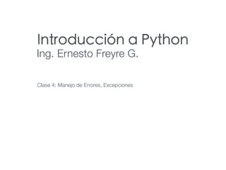 Introducción a Python
Ing. Ernesto Freyre G.
Clase 4: Manejo de Errores, Excepciones
 
