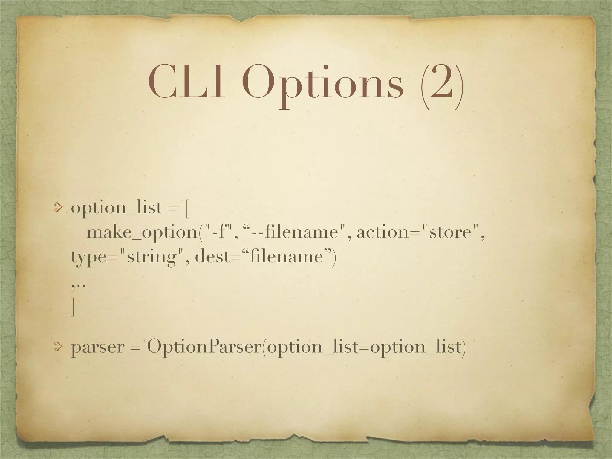 CLI Options (2)
option_list = [ 
make_option("-f", “--ﬁlename", action="store",
type="string", dest=“ﬁlename”) 
,.. 
]
parser = OptionParser(option_list=option_list)

 