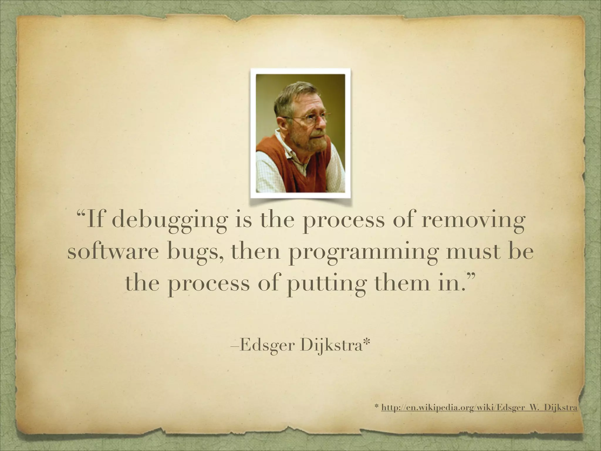 “If debugging is the process of removing
software bugs, then programming must be
the process of putting them in.”
–Edsger Dijkstra*
* http://en.wikipedia.org/wiki/Edsger_W._Dijkstra