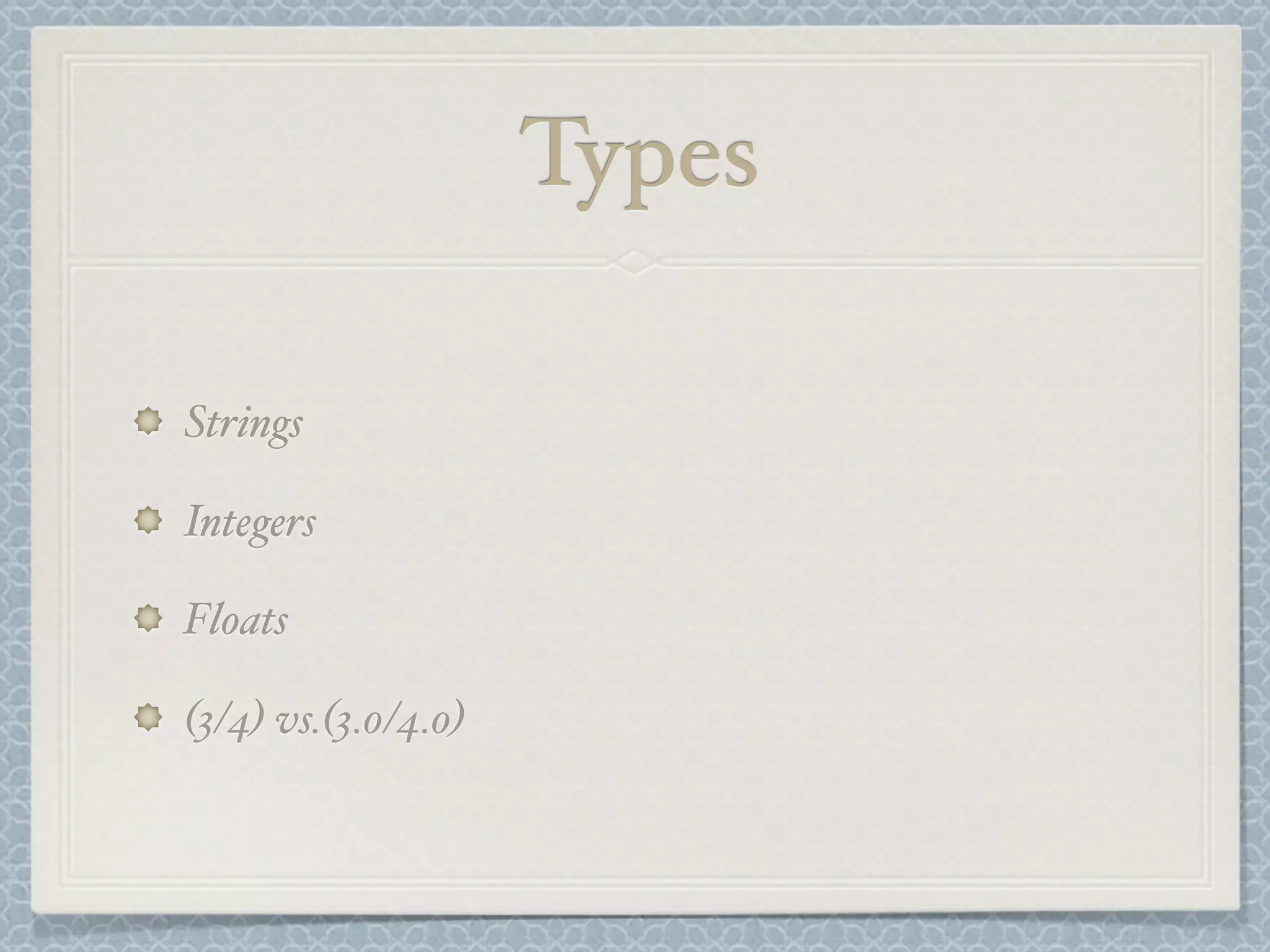 Types
Strings
Integers
Floats
(3/4) vs.(3.0/4.0)