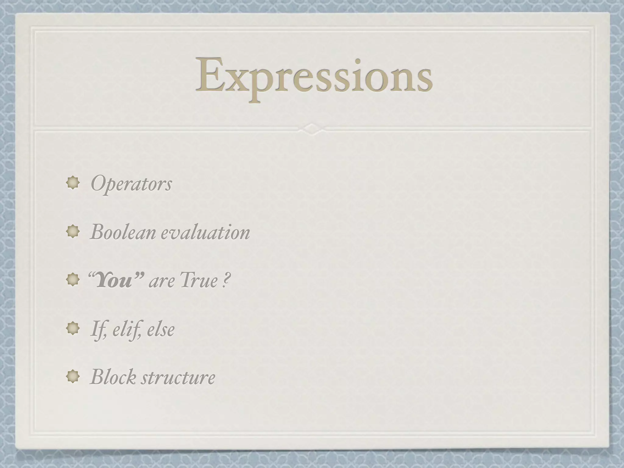 Expressions
Operators
Boolean evaluation
“You” are True ?
If, elif, else
Block structure