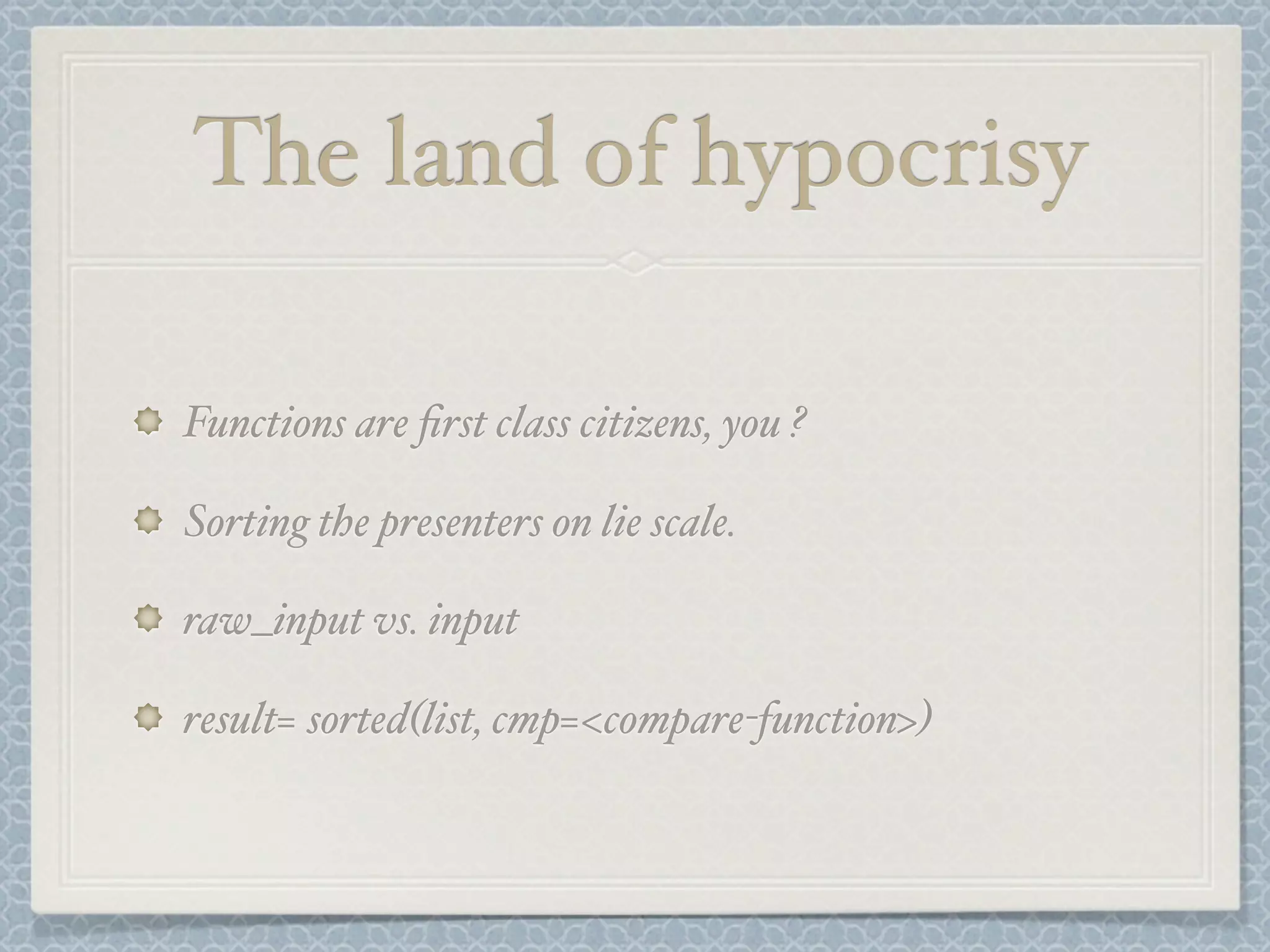 The land of hypocrisy
Functions are first class citizens, you ?
Sorting the presenters on lie scale.
raw_input vs. input
result= sorted(list, cmp=<compare-function>)