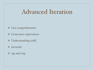 Advanced Iteration
❖

List comprehension

❖

Generator expressions

❖

Understanding yield

❖

itertools

❖

zip and izip

 