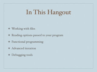 In This Hangout
❖

Working with ﬁles

❖

Reading options passed to your program

❖

Functional programming

❖

Advanced iteration

❖

Debugging tools

 