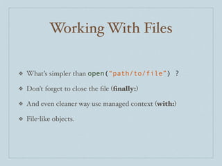 Working With Files
❖

What’s simpler than open(“path/to/file”) ?

❖

Don’t forget to close the ﬁle (ﬁnally:)

❖

And even cleaner way use managed context (with:)

❖

File-like objects.

 