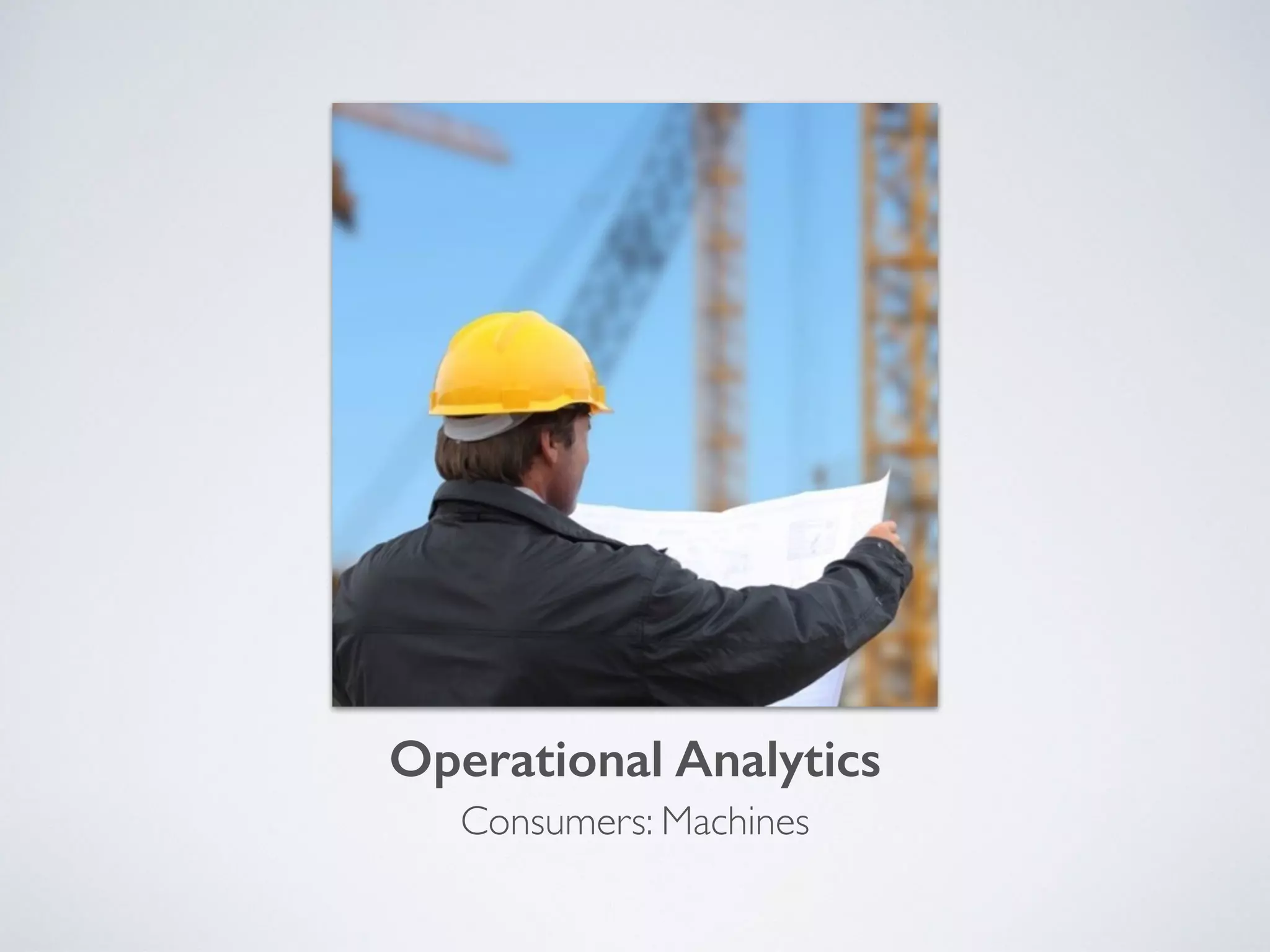 Operational Analytics
Consumers: Machines
 