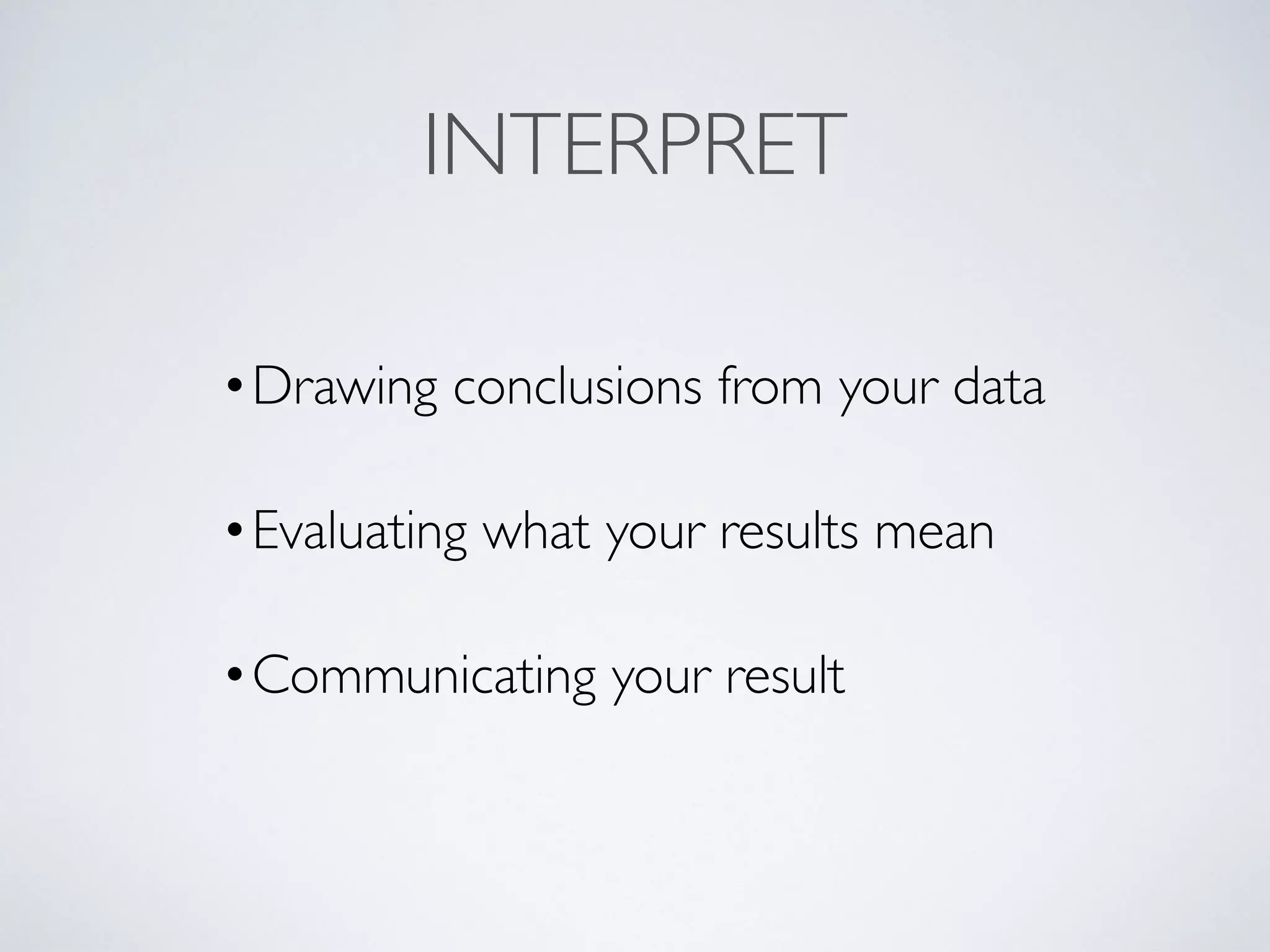 INTERPRET
•Drawing conclusions from your data
•Evaluating what your results mean
•Communicating your result
 