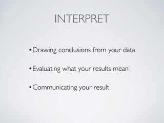 INTERPRET
•Drawing conclusions from your data
•Evaluating what your results mean
•Communicating your result
 