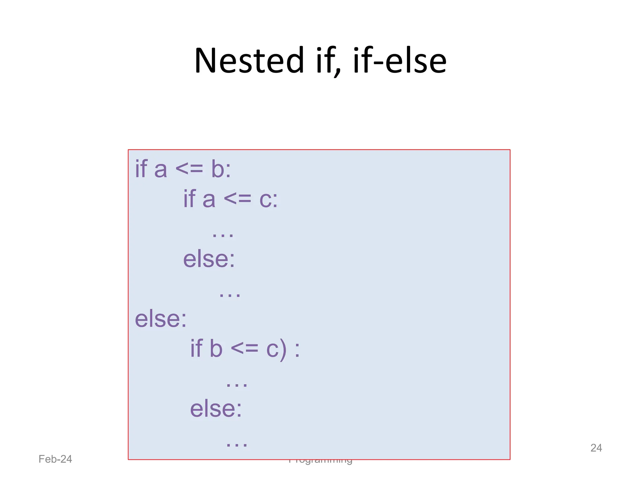 Nested if, if-else
Feb-24 Programming
24
if a <= b:
if a <= c:
…
else:
…
else:
if b <= c) :
…
else:
…
 