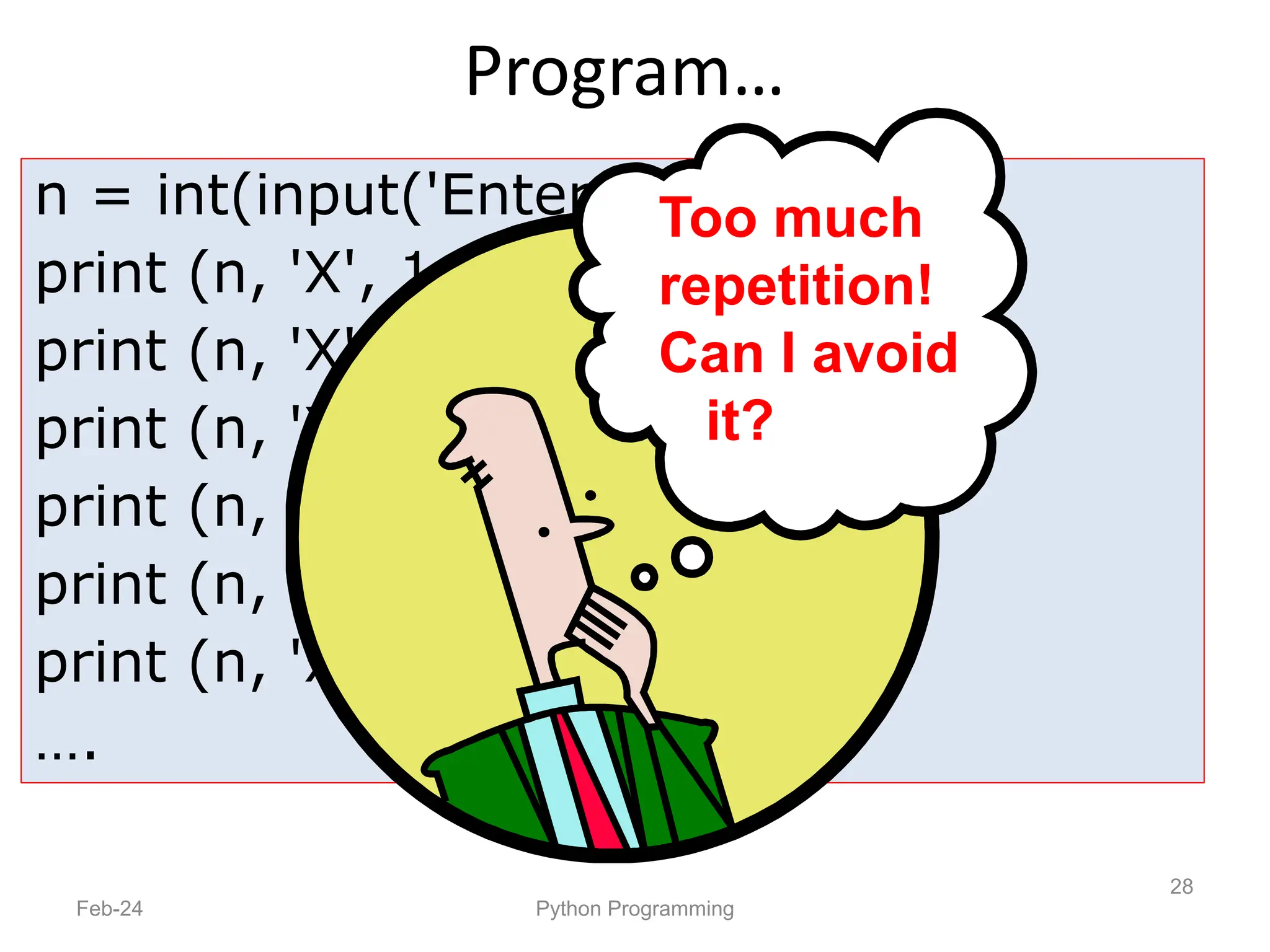 Program…
Feb-24 Python Programming
28
n = int(input('Enter a number: '))
print (n, 'X', 1, '=', n*1)
print (n, 'X', 2, '=', n*2)
print (n, 'X', 3, '=', n*3)
print (n, 'X', 4, '=', n*4)
print (n, 'X', 5, '=', n*5)
print (n, 'X', 6, '=', n*6)
….
Too much
repetition!
Can I avoid
it?
 