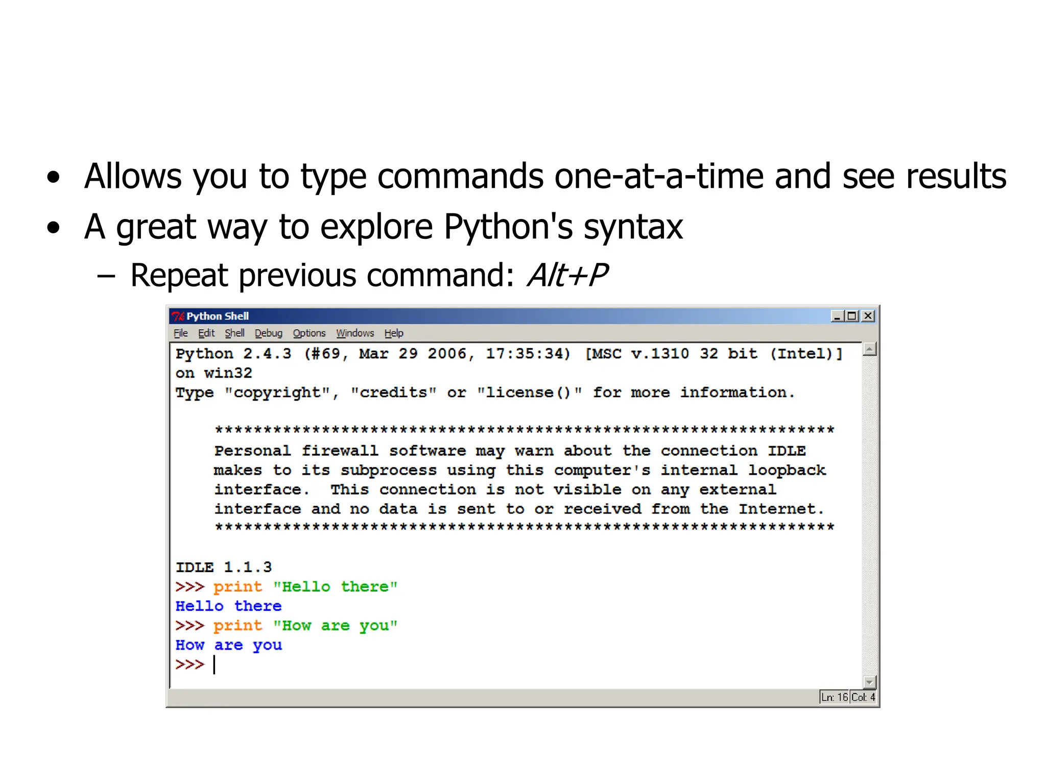 The Python Interpreter
• Allows you to type commands one-at-a-time and see results
• A great way to explore Python's syntax
– Repeat previous command: Alt+P
 