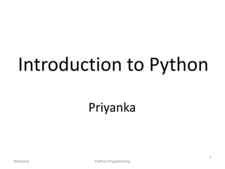 Introduction to Python
Priyanka
Welcome Python Programming
1
 