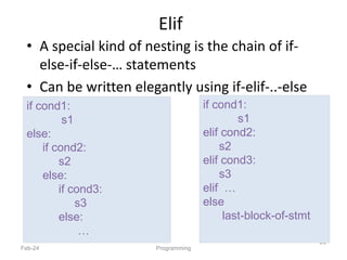Elif
• A special kind of nesting is the chain of if-
else-if-else-… statements
• Can be written elegantly using if-elif-..-else
Feb-24 Programming
25
if cond1:
s1
elif cond2:
s2
elif cond3:
s3
elif …
else
last-block-of-stmt
if cond1:
s1
else:
if cond2:
s2
else:
if cond3:
s3
else:
…
 