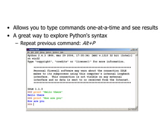 The Python Interpreter
• Allows you to type commands one-at-a-time and see results
• A great way to explore Python's syntax
– Repeat previous command: Alt+P
 