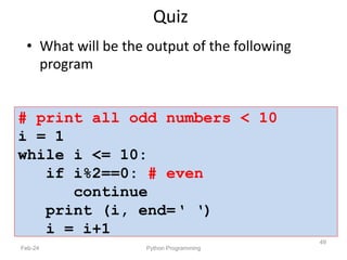 # print all odd numbers < 10
i = 1
while i <= 10:
if i%2==0: # even
continue
print (i, end=‘ ‘)
i = i+1
Quiz
• What will be the output of the following
program
Feb-24 Python Programming
49
 