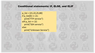 Conditional statements: IF, ELSE, and ELIF
p_list = [21,22,25,80]
if p_list[0] == 21:
print("FTP service")
elif p_list == 22:
print("SSH service")
else:
print("Unknown Service")
 
