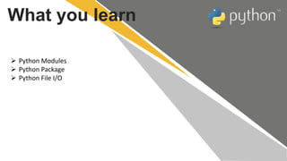 What you learn
 Python Modules
 Python Package
 Python File I/O
 