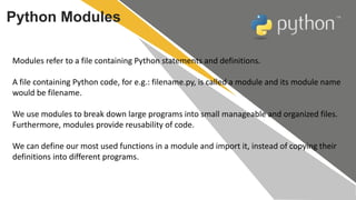 Python Modules
Modules refer to a file containing Python statements and definitions.
A file containing Python code, for e....