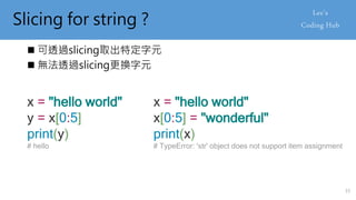 Slicing for string ?
 可透過slicing取出特定字元
 無法透過slicing更換字元
x = "hello world"
y = x[0:5]
print(y)
# hello
x = "hello world"
x[0:5] = "wonderful"
print(x)
# TypeError: 'str' object does not support item assignment
15
 