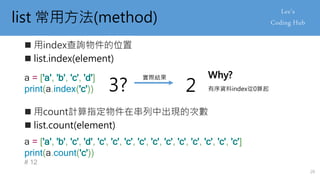 list 常用方法(method)
 用index查詢物件的位置
 list.index(element)
 用count計算指定物件在串列中出現的次數
 list.count(element)
a = ['a', 'b', 'c', 'd']
print(a.index('c'))
a = ['a', 'b', 'c', 'd', 'c', 'c', 'c', 'c', 'c', 'c', 'c', 'c', 'c', 'c', 'c']
print(a.count('c'))
# 12
3? 有序資料index從0算起
實際結果
2
Why?
20
 