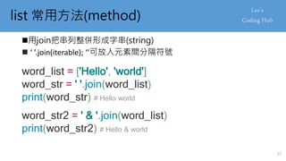 list 常用方法(method)
用join把串列整併形成字串(string)
 ‘ ’.join(iterable); ‘’可放入元素間分隔符號
word_list = ['Hello', 'world']
word_str = ' '.join(word_list)
print(word_str) # Hello world
word_str2 = ' & '.join(word_list)
print(word_str2) # Hello & world
22
 