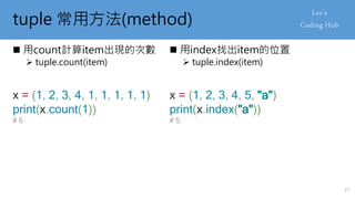 tuple 常用方法(method)
 用count計算item出現的次數
 tuple.count(item)
x = (1, 2, 3, 4, 1, 1, 1, 1, 1)
print(x.count(1))
# 6
 用index找出item的位置
 tuple.index(item)
x = (1, 2, 3, 4, 5, "a")
print(x.index("a"))
# 5
27
 
